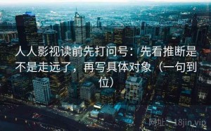 人人影视读前先打问号：先看推断是不是走远了，再写具体对象（一句到位）