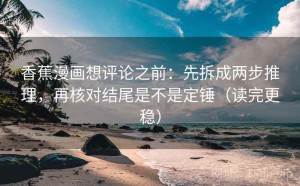 香蕉漫画想评论之前：先拆成两步推理，再核对结尾是不是定锤（读完更稳）