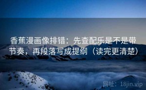 香蕉漫画像排错：先查配乐是不是带节奏，再段落写成提纲（读完更清楚）