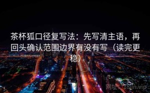 茶杯狐口径复写法：先写清主语，再回头确认范围边界有没有写（读完更稳）