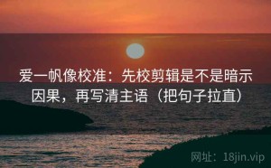 爱一帆像校准：先校剪辑是不是暗示因果，再写清主语（把句子拉直）