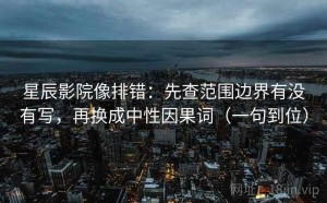 星辰影院像排错：先查范围边界有没有写，再换成中性因果词（一句到位）