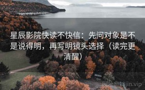 星辰影院快读不快信：先问对象是不是说得明，再写明镜头选择（读完更清醒）
