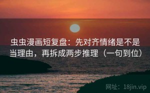 虫虫漫画短复盘：先对齐情绪是不是当理由，再拆成两步推理（一句到位）