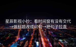星辰影视小抄：看时间窗有没有交代→做标题改成问句→把句子拉直