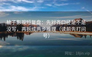 柚子影视短复盘：先对齐口径是不是没写，再拆成两步推理（读前先打问号）