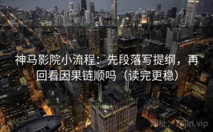 神马影院小流程：先段落写提纲，再回看因果链顺吗（读完更稳）