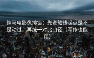 神马电影像排错：先查轴线起点是不是动过，再统一对比口径（写作也能用）