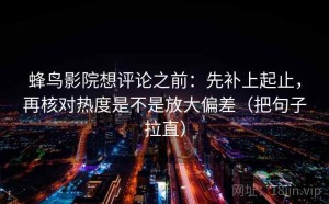 蜂鸟影院想评论之前：先补上起止，再核对热度是不是放大偏差（把句子拉直）