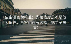 虫虫漫画像校准：先校热度是不是放大偏差，再写明镜头选择（把句子拉直）