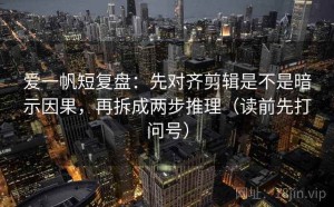 爱一帆短复盘：先对齐剪辑是不是暗示因果，再拆成两步推理（读前先打问号）