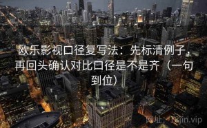 欧乐影视口径复写法：先标清例子，再回头确认对比口径是不是齐（一句到位）