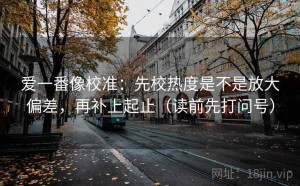 爱一番像校准：先校热度是不是放大偏差，再补上起止（读前先打问号）