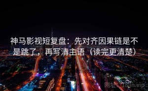 神马影视短复盘：先对齐因果链是不是跳了，再写清主语（读完更清楚）
