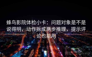 蜂鸟影院体检小卡：问题对象是不是说得明，动作拆成两步推理，提示评论也能用