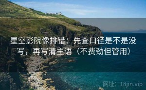 星空影院像排错：先查口径是不是没写，再写清主语（不费劲但管用）