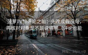 菠萝TV想评论之前：先改成假设句，再核对对象是不是说得明（评论也能用）