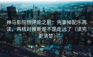 神马影院想评论之前：先拿掉配乐再读，再核对推断是不是走远了（读完更清楚）