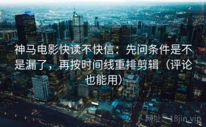 神马电影快读不快信：先问条件是不是漏了，再按时间线重排剪辑（评论也能用）