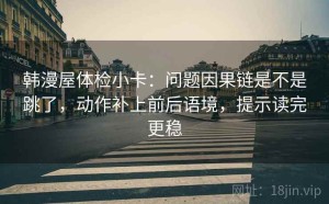 韩漫屋体检小卡：问题因果链是不是跳了，动作补上前后语境，提示读完更稳