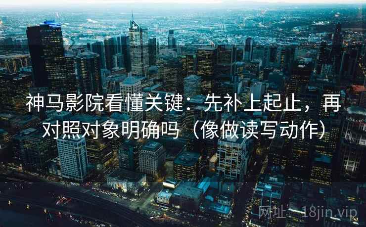 神马影院看懂关键：先补上起止，再对照对象明确吗（像做读写动作）