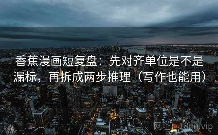 香蕉漫画短复盘：先对齐单位是不是漏标，再拆成两步推理（写作也能用）