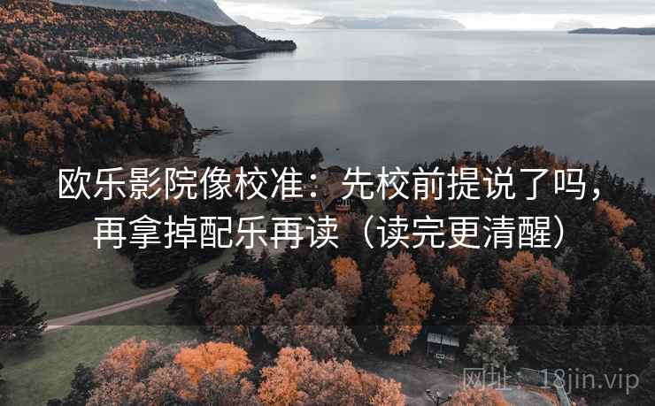 欧乐影院像校准：先校前提说了吗，再拿掉配乐再读（读完更清醒）