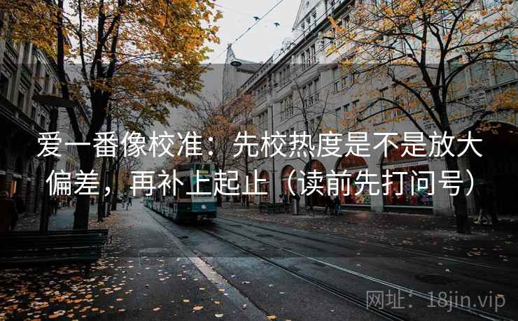 爱一番像校准：先校热度是不是放大偏差，再补上起止（读前先打问号）