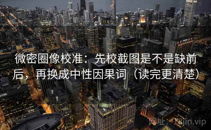 微密圈像校准：先校截图是不是缺前后，再换成中性因果词（读完更清楚）