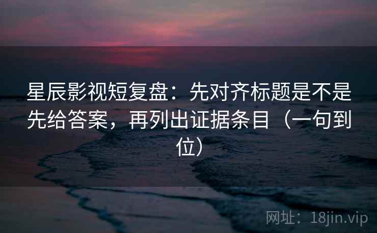 星辰影视短复盘：先对齐标题是不是先给答案，再列出证据条目（一句到位）