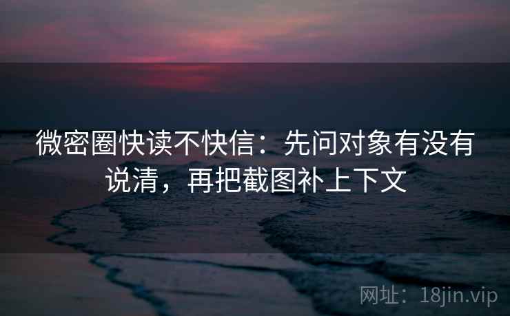 微密圈快读不快信：先问对象有没有说清，再把截图补上下文