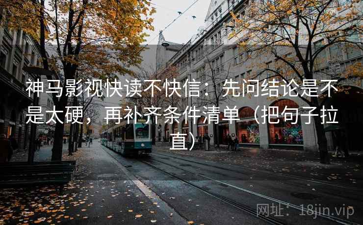 神马影视快读不快信：先问结论是不是太硬，再补齐条件清单（把句子拉直）