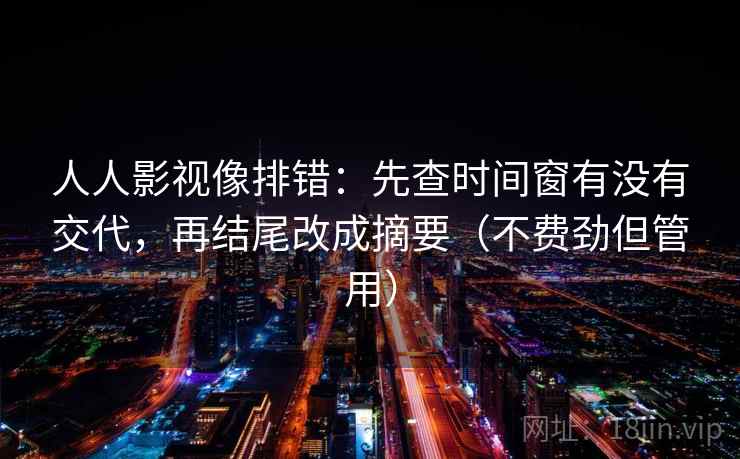人人影视像排错：先查时间窗有没有交代，再结尾改成摘要（不费劲但管用）
