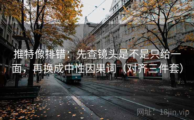 推特像排错：先查镜头是不是只给一面，再换成中性因果词（对齐三件套）