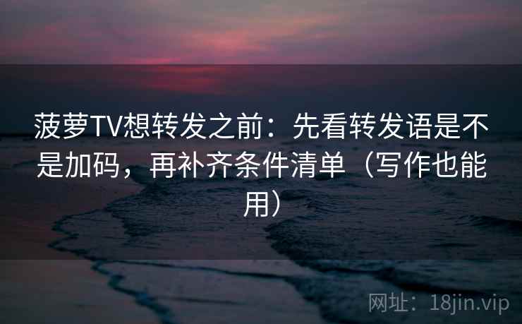 菠萝TV想转发之前：先看转发语是不是加码，再补齐条件清单（写作也能用）