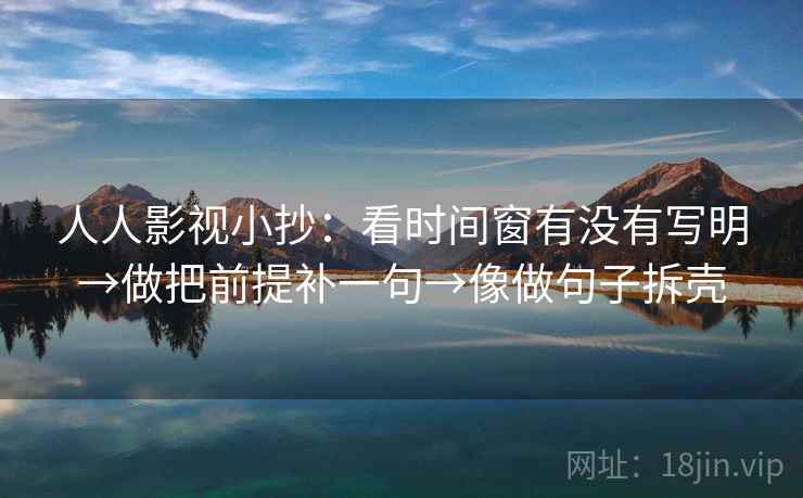 人人影视小抄：看时间窗有没有写明→做把前提补一句→像做句子拆壳