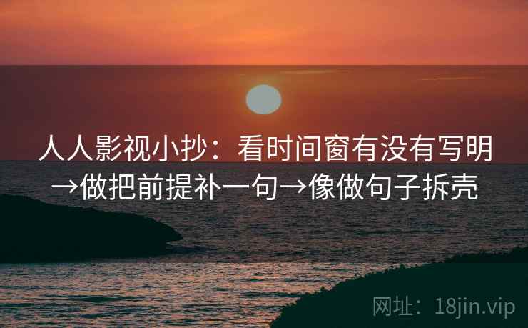 人人影视小抄：看时间窗有没有写明→做把前提补一句→像做句子拆壳