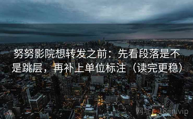 努努影院想转发之前：先看段落是不是跳层，再补上单位标注（读完更稳）