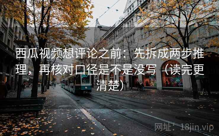 西瓜视频想评论之前：先拆成两步推理，再核对口径是不是没写（读完更清楚）