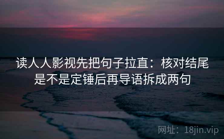 读人人影视先把句子拉直：核对结尾是不是定锤后再导语拆成两句