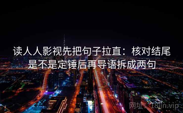 读人人影视先把句子拉直：核对结尾是不是定锤后再导语拆成两句