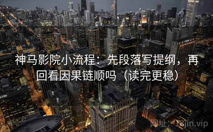 神马影院小流程：先段落写提纲，再回看因果链顺吗（读完更稳）