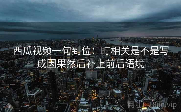 西瓜视频一句到位：盯相关是不是写成因果然后补上前后语境