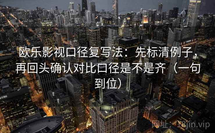 欧乐影视口径复写法：先标清例子，再回头确认对比口径是不是齐（一句到位）