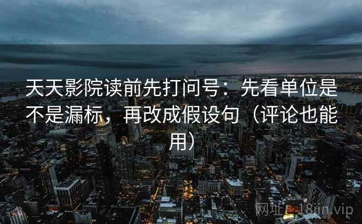 天天影院读前先打问号：先看单位是不是漏标，再改成假设句（评论也能用）