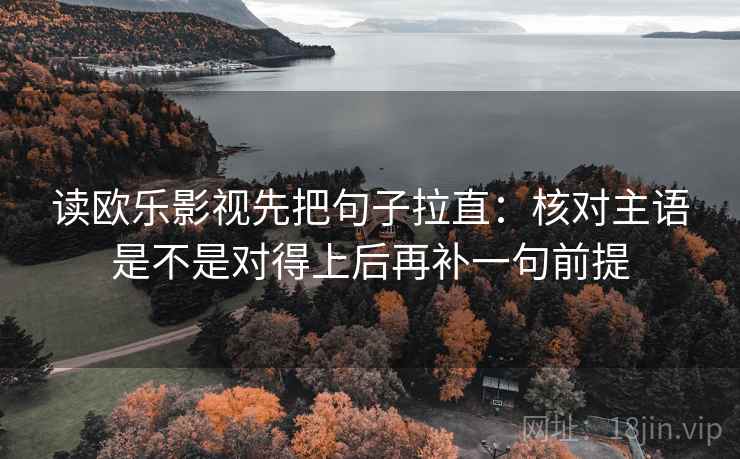 读欧乐影视先把句子拉直：核对主语是不是对得上后再补一句前提