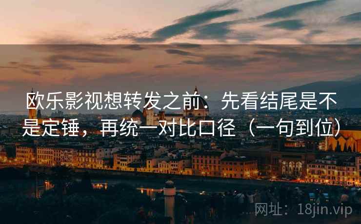 欧乐影视想转发之前：先看结尾是不是定锤，再统一对比口径（一句到位）