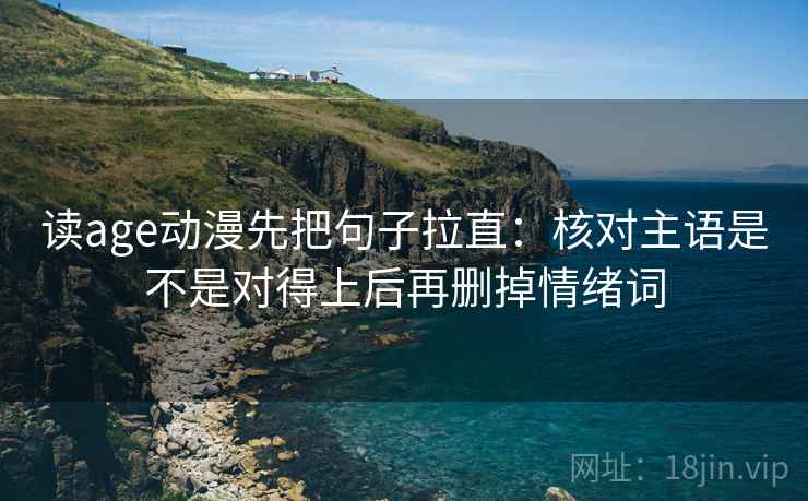 读age动漫先把句子拉直：核对主语是不是对得上后再删掉情绪词
