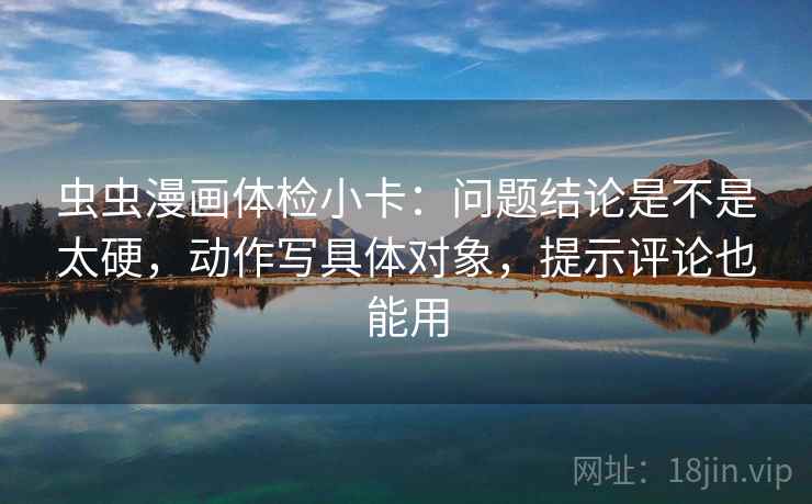 虫虫漫画体检小卡：问题结论是不是太硬，动作写具体对象，提示评论也能用