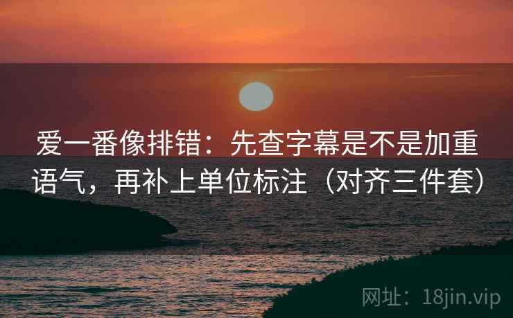 爱一番像排错：先查字幕是不是加重语气，再补上单位标注（对齐三件套）